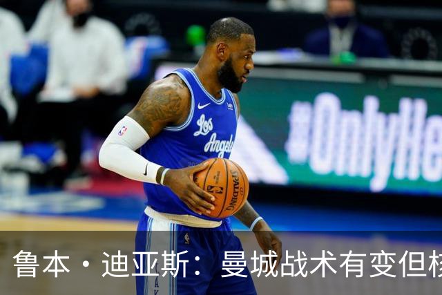 鲁本·迪亚斯：曼城战术有变但核心没变 哈兰德进球能力与众不同